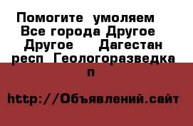 Помогите, умоляем. - Все города Другое » Другое   . Дагестан респ.,Геологоразведка п.